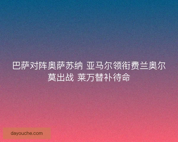 巴萨对阵奥萨苏纳 亚马尔领衔费兰奥尔莫出战 莱万替补待命