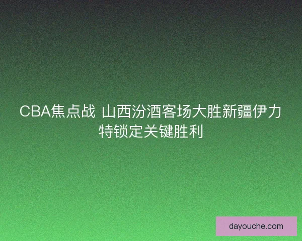 CBA焦点战 山西汾酒客场大胜新疆伊力特锁定关键胜利