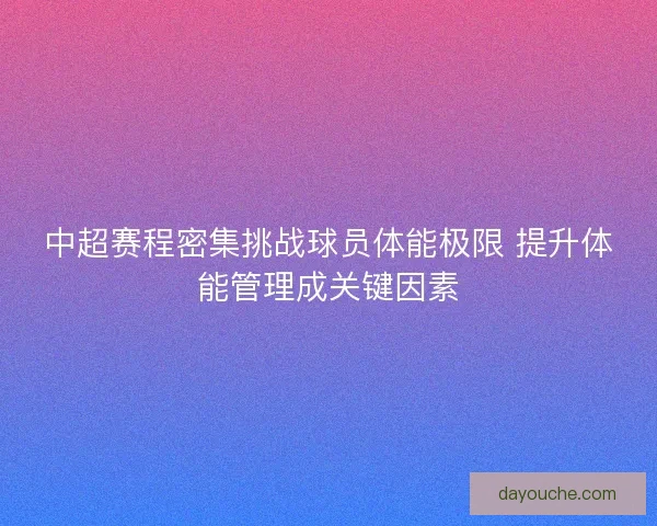 中超赛程密集挑战球员体能极限 提升体能管理成关键因素