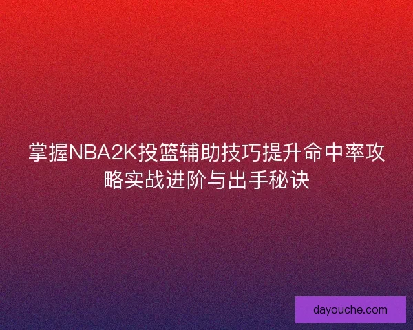 掌握NBA2K投篮辅助技巧提升命中率攻略实战进阶与出手秘诀