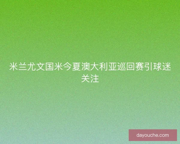 米兰尤文国米今夏澳大利亚巡回赛引球迷关注